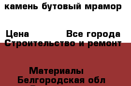 камень бутовый мрамор › Цена ­ 1 200 - Все города Строительство и ремонт » Материалы   . Белгородская обл.,Валуйский р-н
